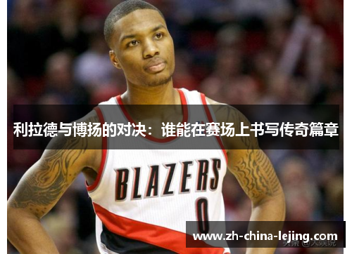 利拉德与博扬的对决:谁能在赛场上书写传奇篇章