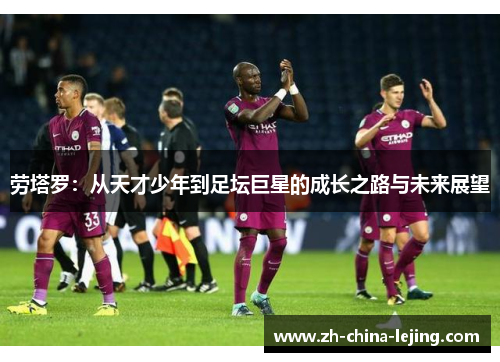 劳塔罗:从天才少年到足坛巨星的成长之路与未来展望